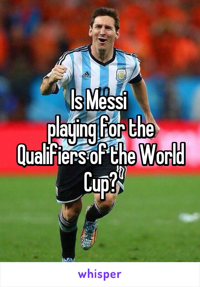 Is Messi 
playing for the Qualifiers of the World Cup?