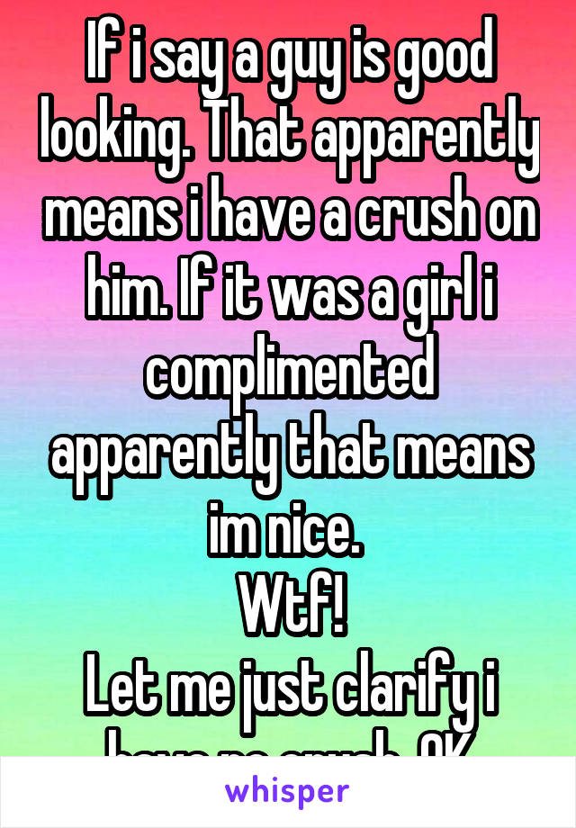 If i say a guy is good looking. That apparently means i have a crush on him. If it was a girl i complimented apparently that means im nice. 
Wtf!
Let me just clarify i have no crush. OK