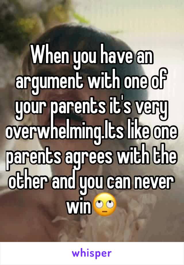 When you have an argument with one of your parents it's very overwhelming.Its like one parents agrees with the other and you can never win🙄