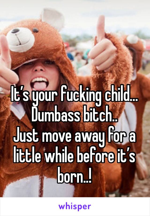 It’s your fucking child...
Dumbass bitch..
Just move away for a little while before it’s born..!