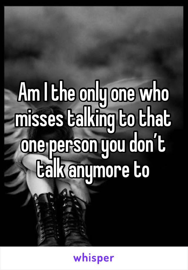 Am I the only one who misses talking to that one person you don’t talk anymore to