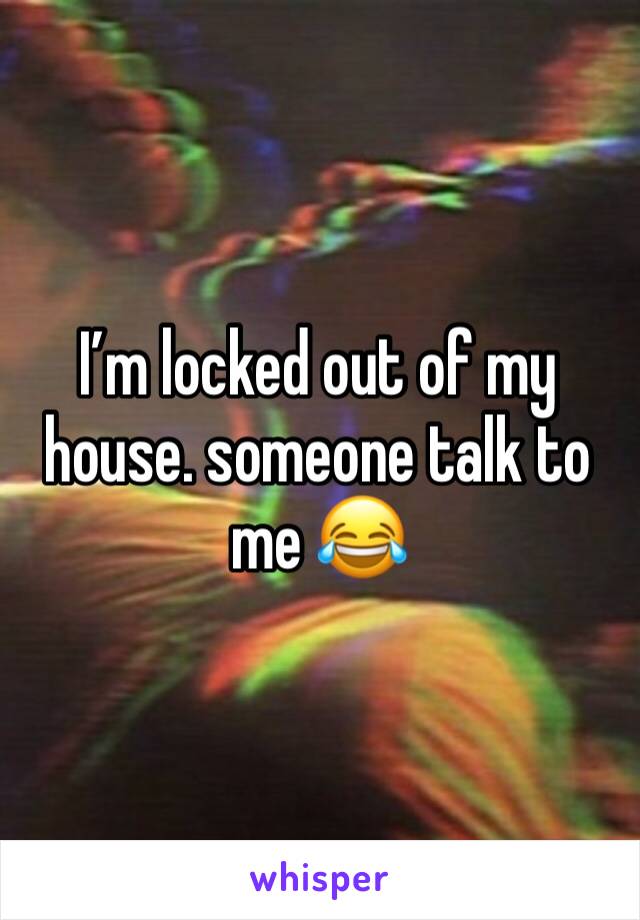 I’m locked out of my house. someone talk to me 😂