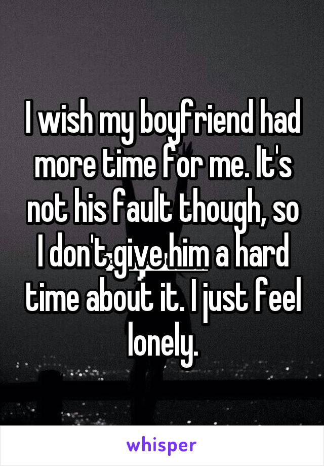 I wish my boyfriend had more time for me. It's not his fault though, so I don't give him a hard time about it. I just feel lonely.