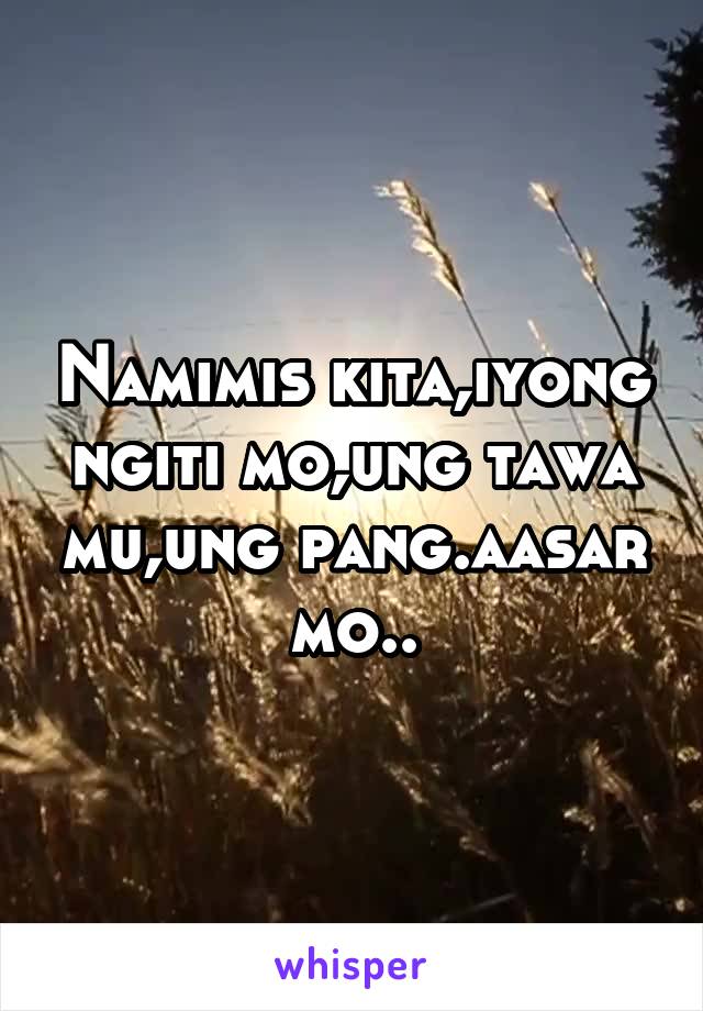 Namimis kita,iyong ngiti mo,ung tawa mu,ung pang.aasar mo..