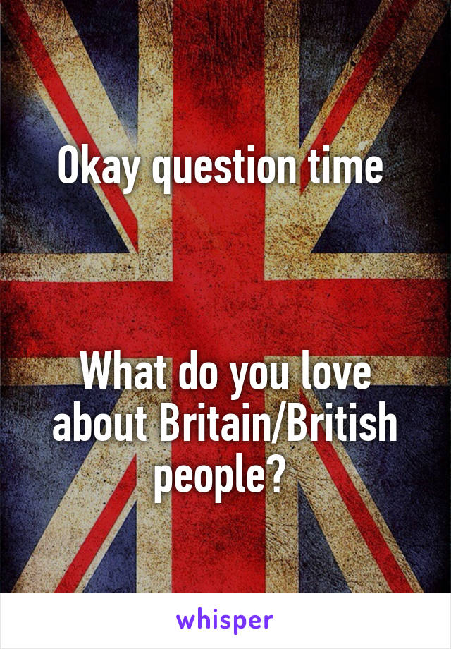 Okay question time 



What do you love about Britain/British people? 