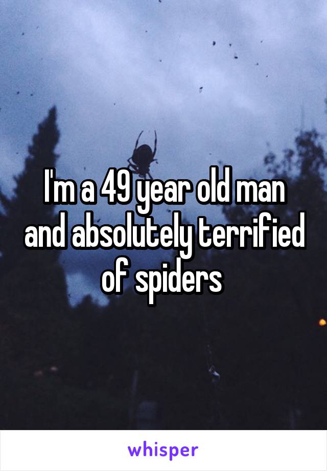 I'm a 49 year old man and absolutely terrified of spiders 