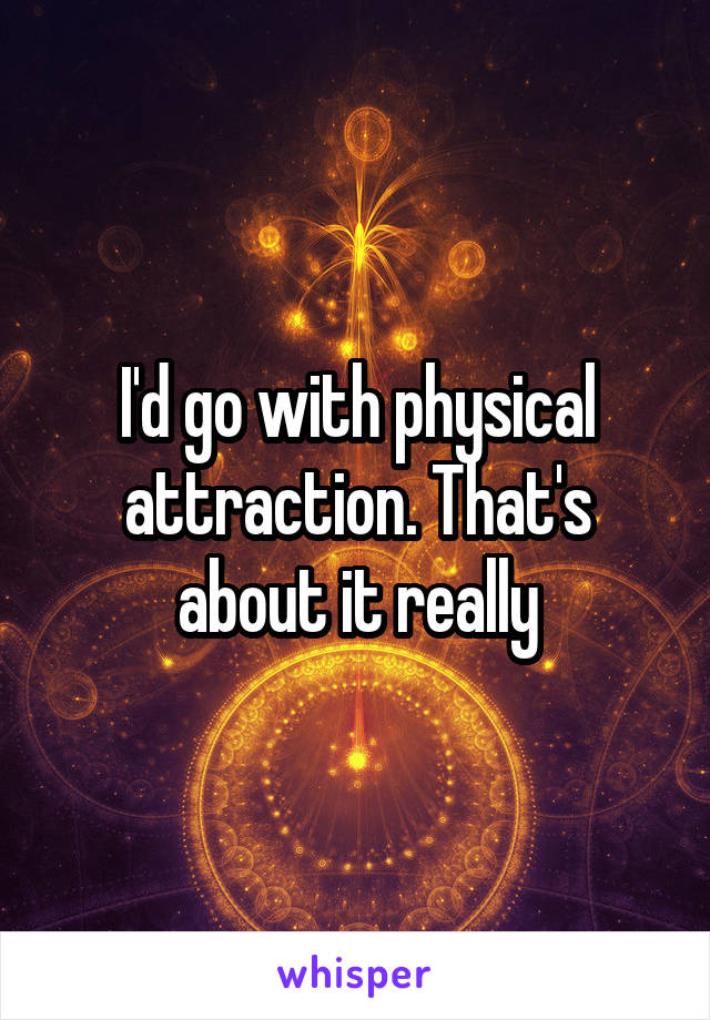 I'd go with physical attraction. That's about it really