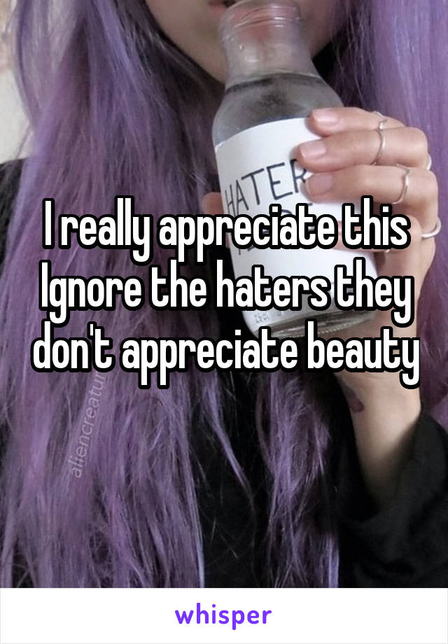 I really appreciate this
Ignore the haters they don't appreciate beauty 