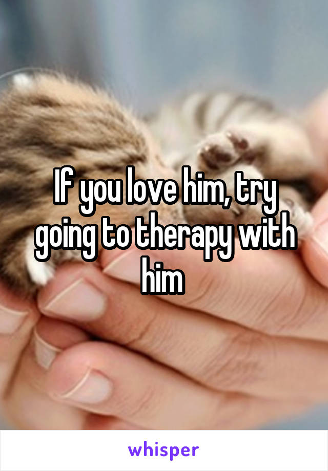 If you love him, try going to therapy with him 