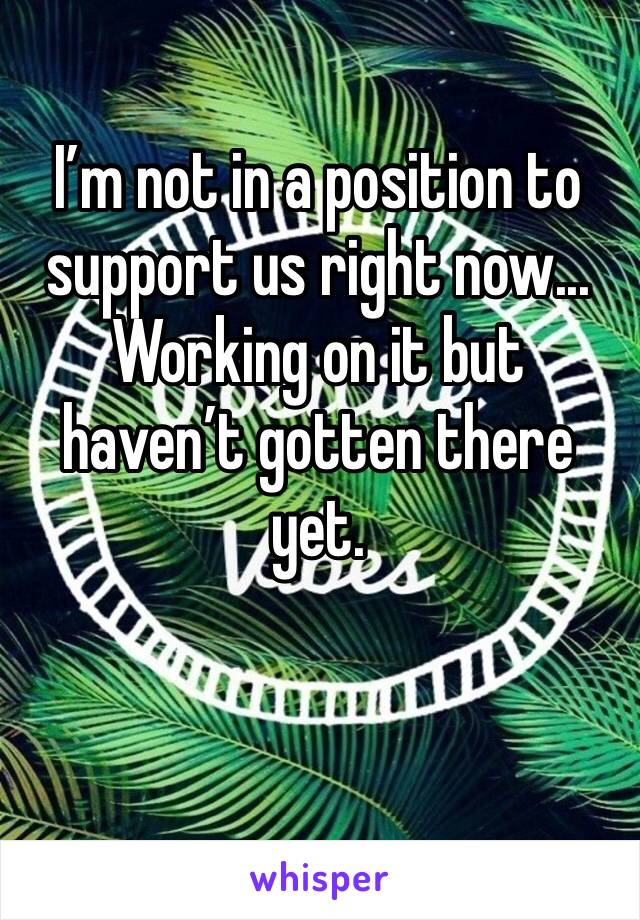 I’m not in a position to support us right now... Working on it but haven’t gotten there yet. 