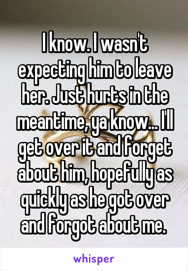 I know. I wasn't expecting him to leave her. Just hurts in the meantime, ya know... I'll get over it and forget about him, hopefully as quickly as he got over and forgot about me. 