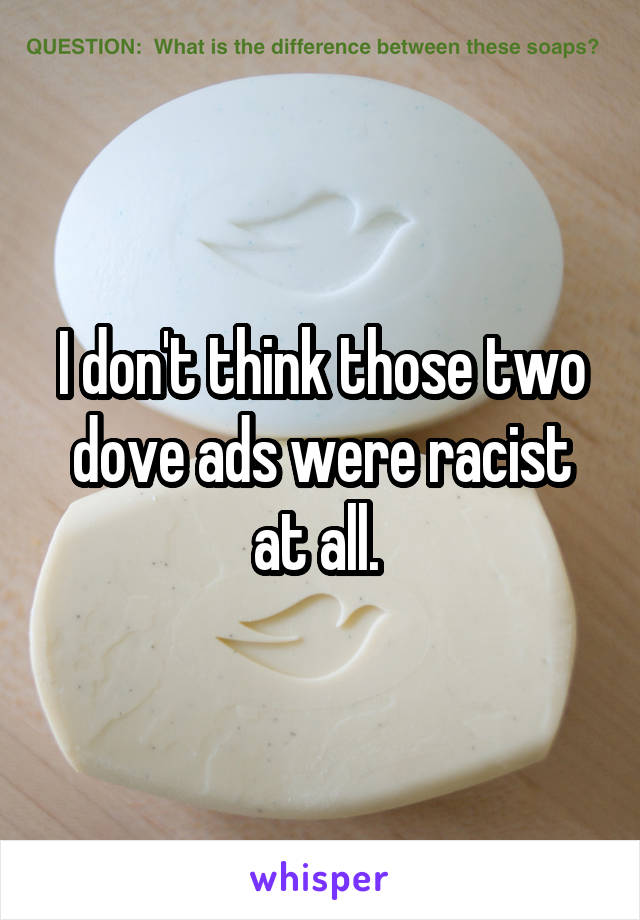 I don't think those two dove ads were racist at all. 