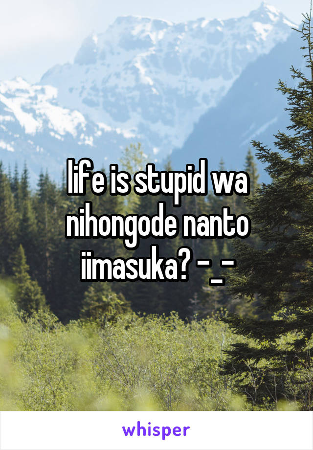 life is stupid wa nihongode nanto iimasuka? -_-