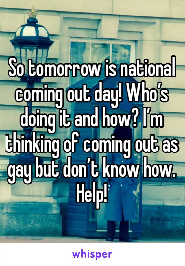 So tomorrow is national coming out day! Who’s doing it and how? I’m thinking of coming out as gay but don’t know how. Help!