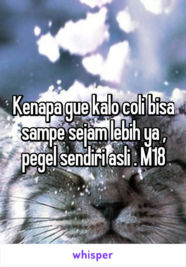 Kenapa gue kalo coli bisa sampe sejam lebih ya , pegel sendiri asli . M18