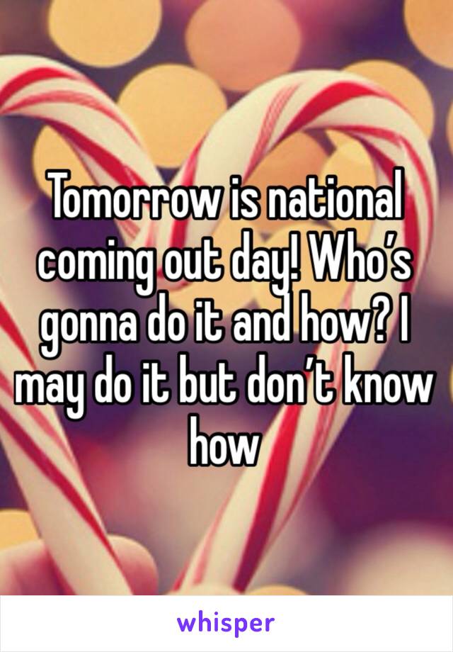 Tomorrow is national coming out day! Who’s gonna do it and how? I may do it but don’t know how