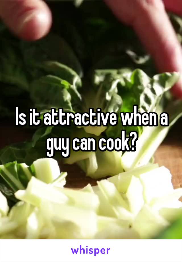 Is it attractive when a guy can cook?