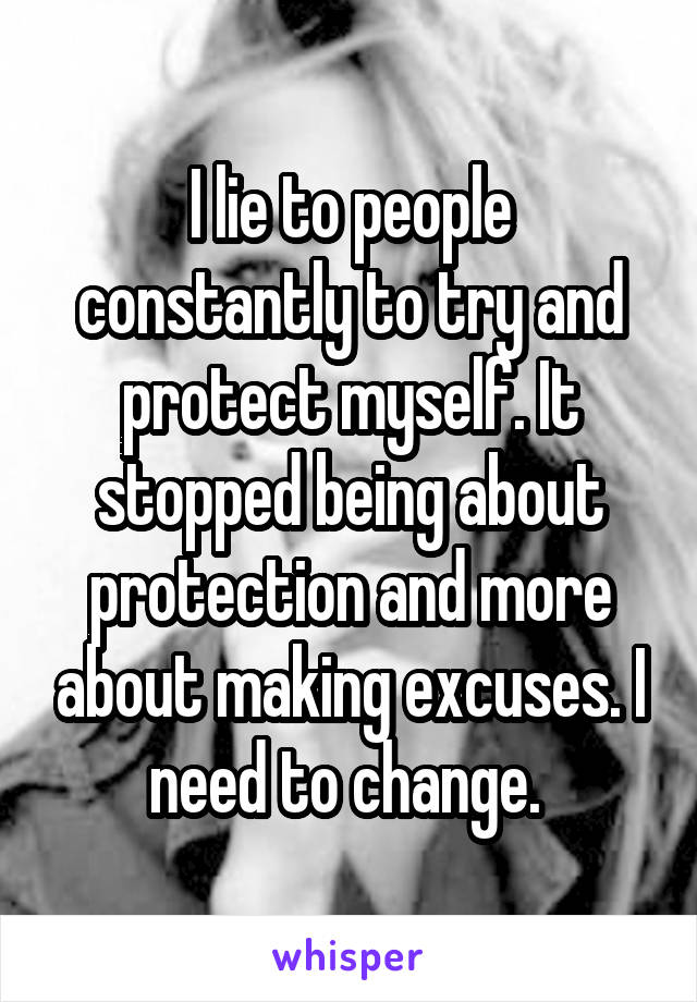 I lie to people constantly to try and protect myself. It stopped being about protection and more about making excuses. I need to change. 