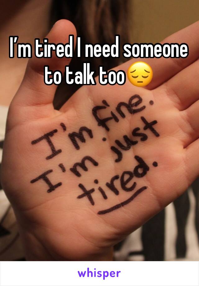 I’m tired I need someone to talk too😔