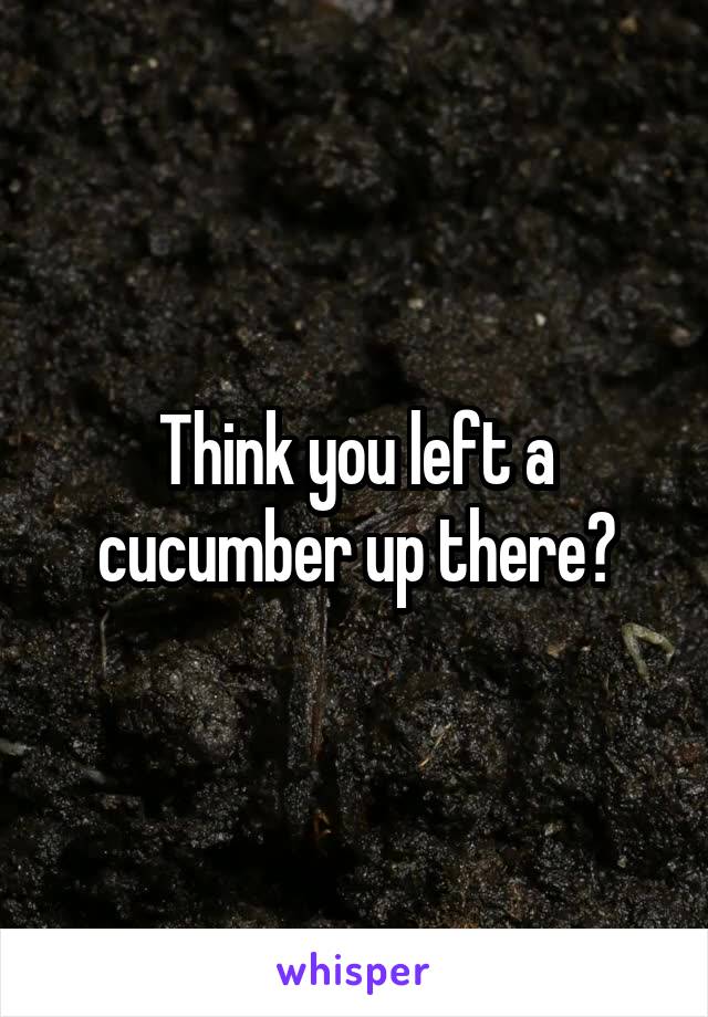 Think you left a cucumber up there?