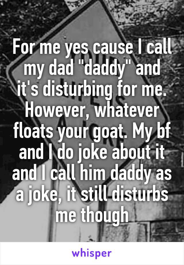 For me yes cause I call my dad "daddy" and it's disturbing for me. However, whatever floats your goat. My bf and I do joke about it and I call him daddy as a joke, it still disturbs me though