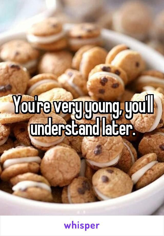 You're very young, you'll understand later.