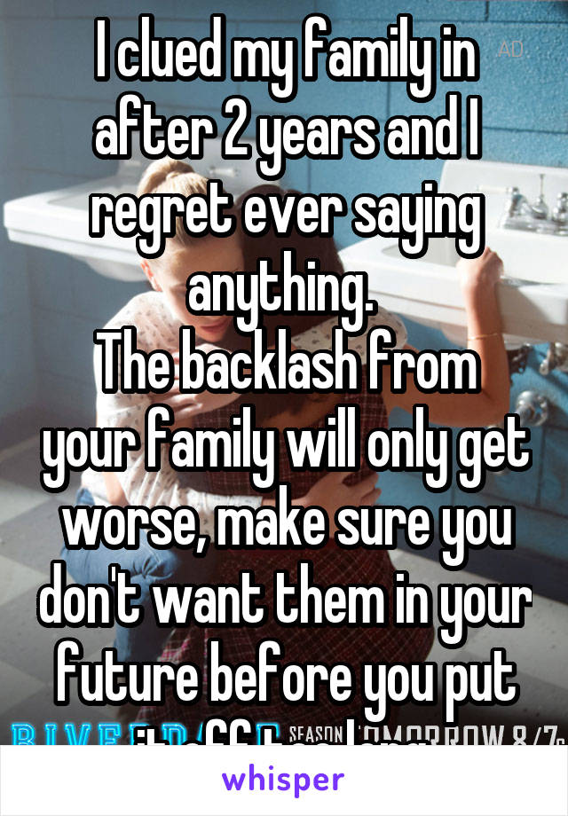 I clued my family in after 2 years and I regret ever saying anything. 
The backlash from your family will only get worse, make sure you don't want them in your future before you put it off too long.