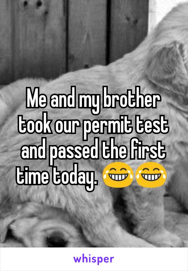 Me and my brother took our permit test and passed the first time today. 😂😂 