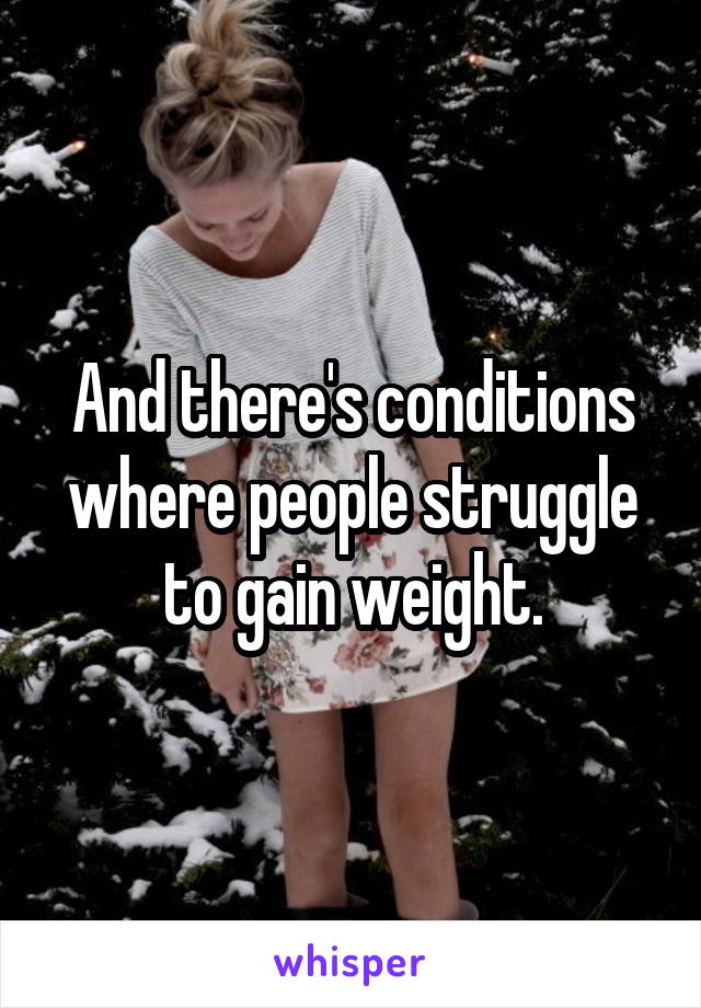 And there's conditions where people struggle to gain weight.