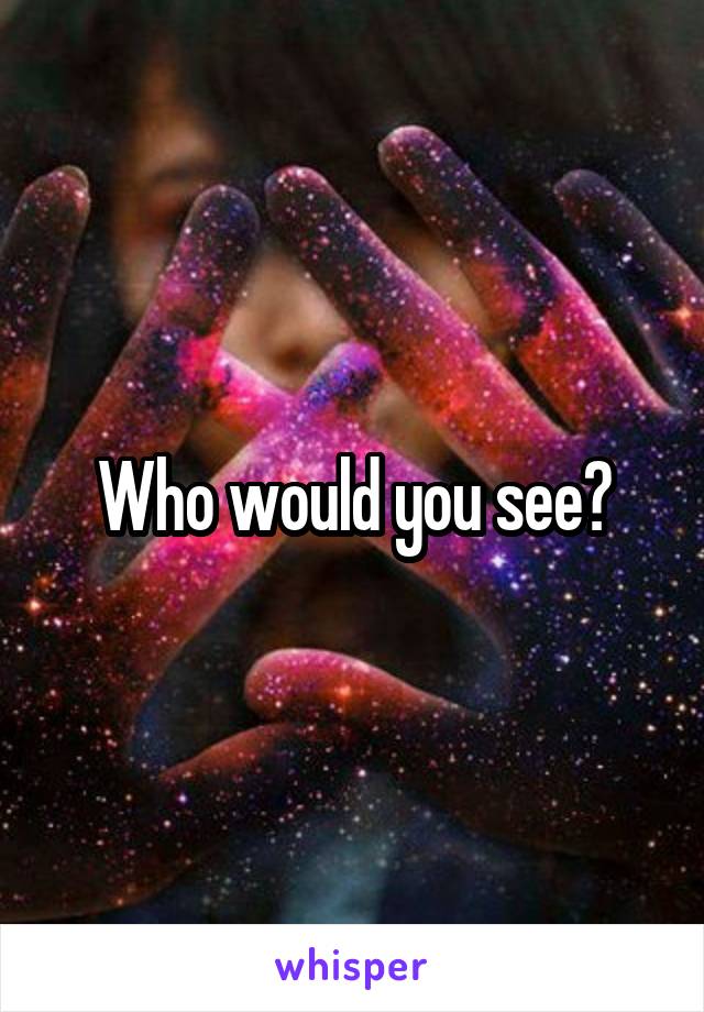 Who would you see?