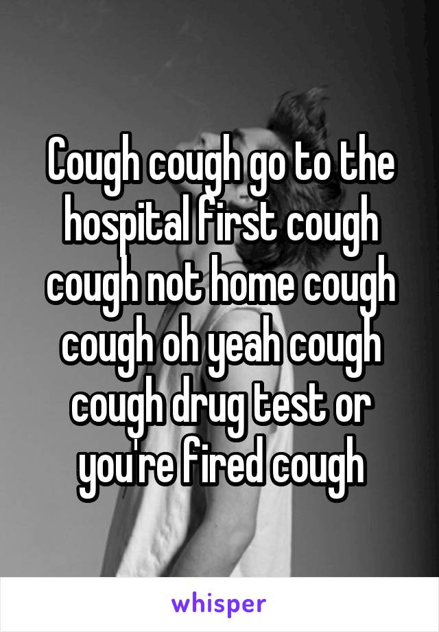 Cough cough go to the hospital first cough cough not home cough cough oh yeah cough cough drug test or you're fired cough