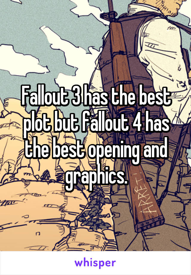 Fallout 3 has the best plot but fallout 4 has the best opening and graphics.