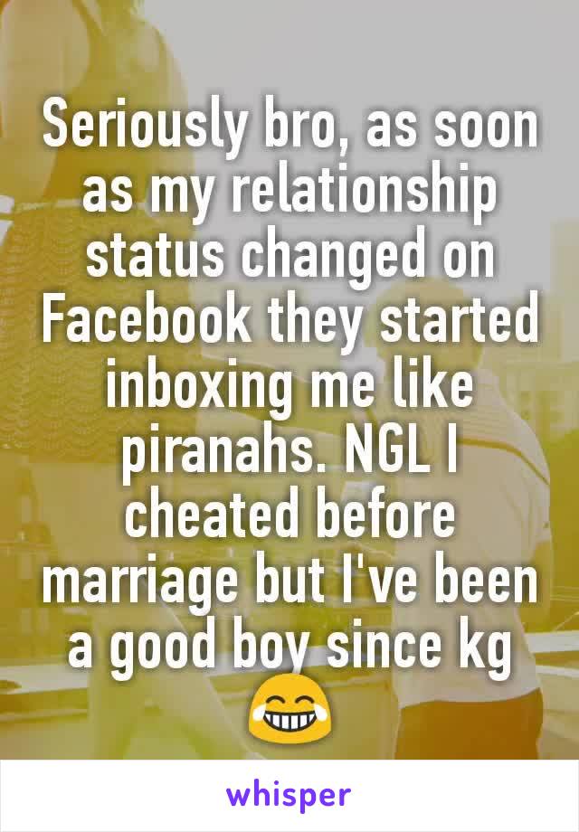 Seriously bro, as soon as my relationship status changed on Facebook they started inboxing me like piranahs. NGL I cheated before marriage but I've been a good boy since kg😂