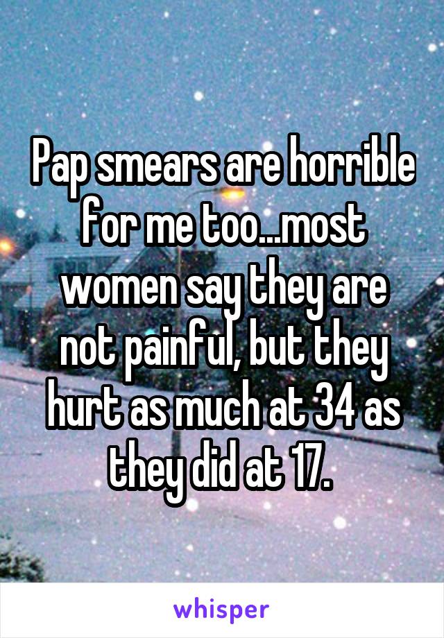 Pap smears are horrible for me too...most women say they are not painful, but they hurt as much at 34 as they did at 17. 