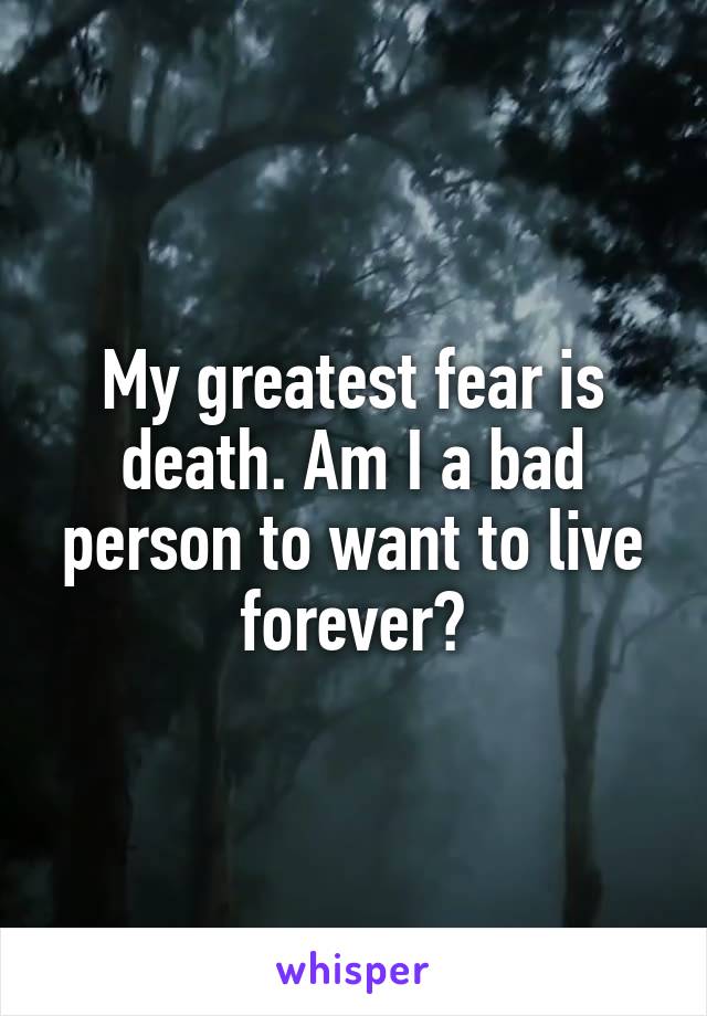 My greatest fear is death. Am I a bad person to want to live forever?