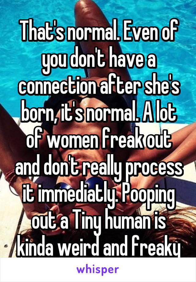 That's normal. Even of you don't have a connection after she's born, it's normal. A lot of women freak out and don't really process it immediatly. Pooping out a Tiny human is kinda weird and freaky