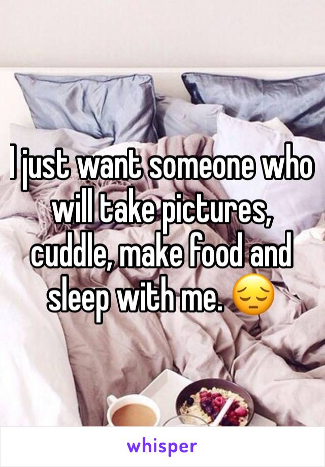 I just want someone who will take pictures, cuddle, make food and sleep with me. 😔