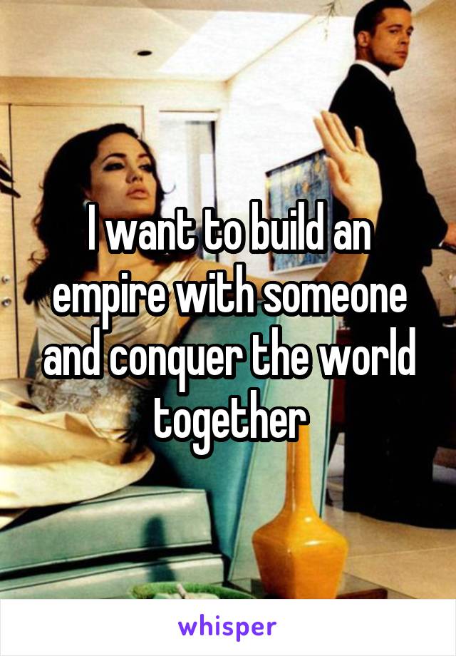 I want to build an empire with someone and conquer the world together