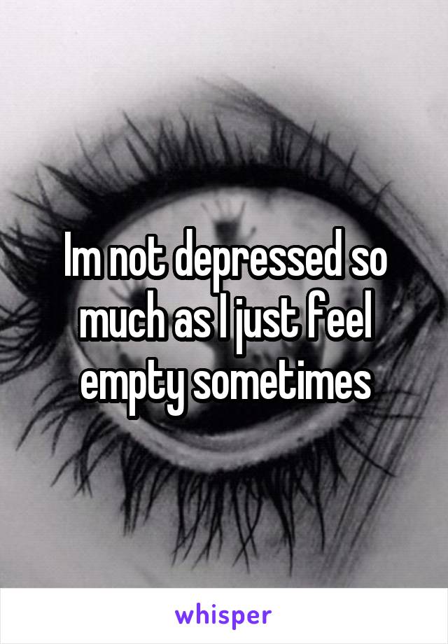 Im not depressed so much as I just feel empty sometimes