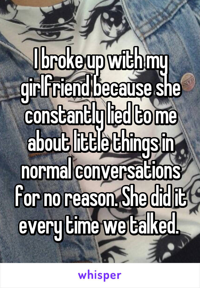 I broke up with my girlfriend because she constantly lied to me about little things in normal conversations for no reason. She did it every time we talked. 