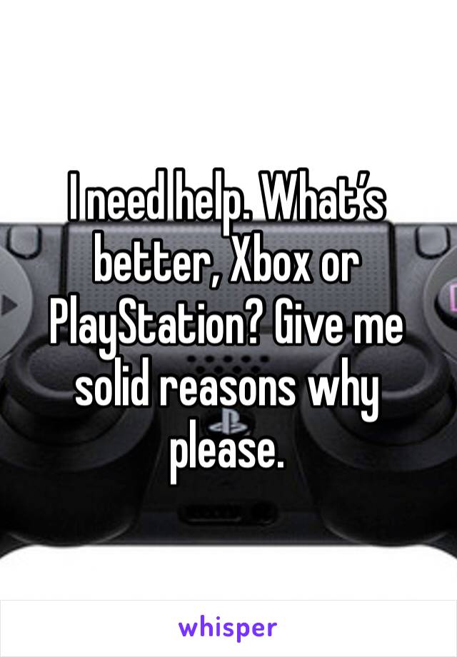 I need help. What’s better, Xbox or PlayStation? Give me solid reasons why please. 