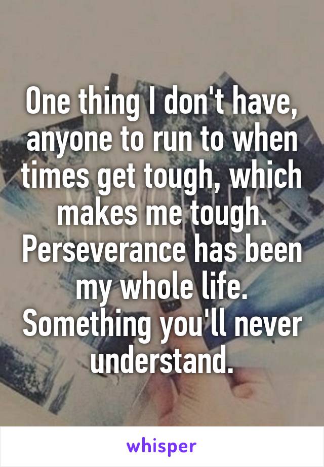 One thing I don't have, anyone to run to when times get tough, which makes me tough. Perseverance has been my whole life. Something you'll never understand.