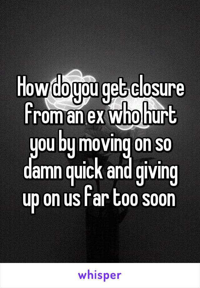 How do you get closure from an ex who hurt you by moving on so damn quick and giving up on us far too soon 