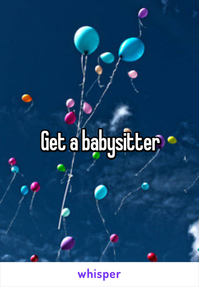 Get a babysitter