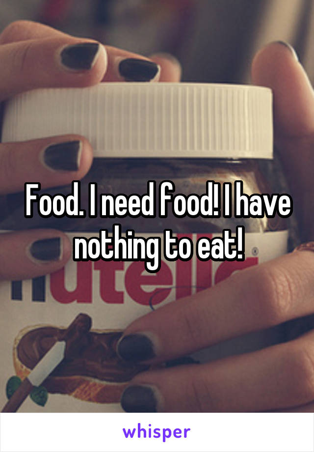 Food. I need food! I have nothing to eat!