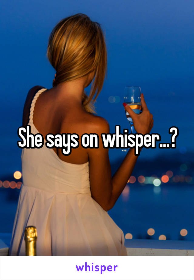 She says on whisper...?