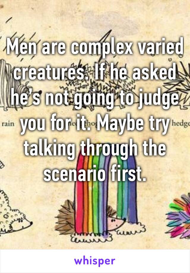 Men are complex varied creatures. If he asked he’s not going to judge you for it. Maybe try talking through the scenario first. 