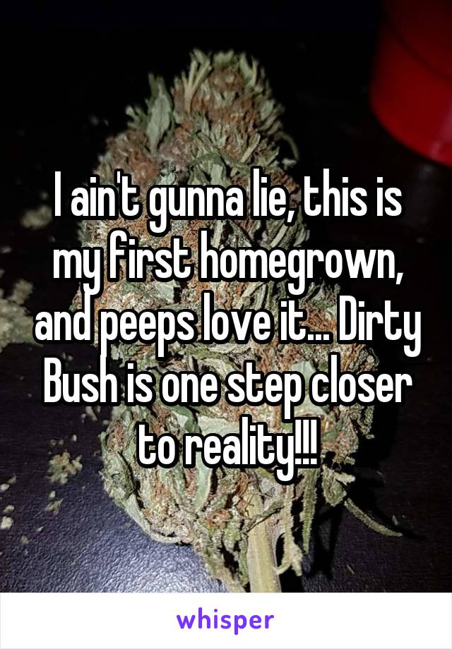 I ain't gunna lie, this is my first homegrown, and peeps love it... Dirty Bush is one step closer to reality!!!