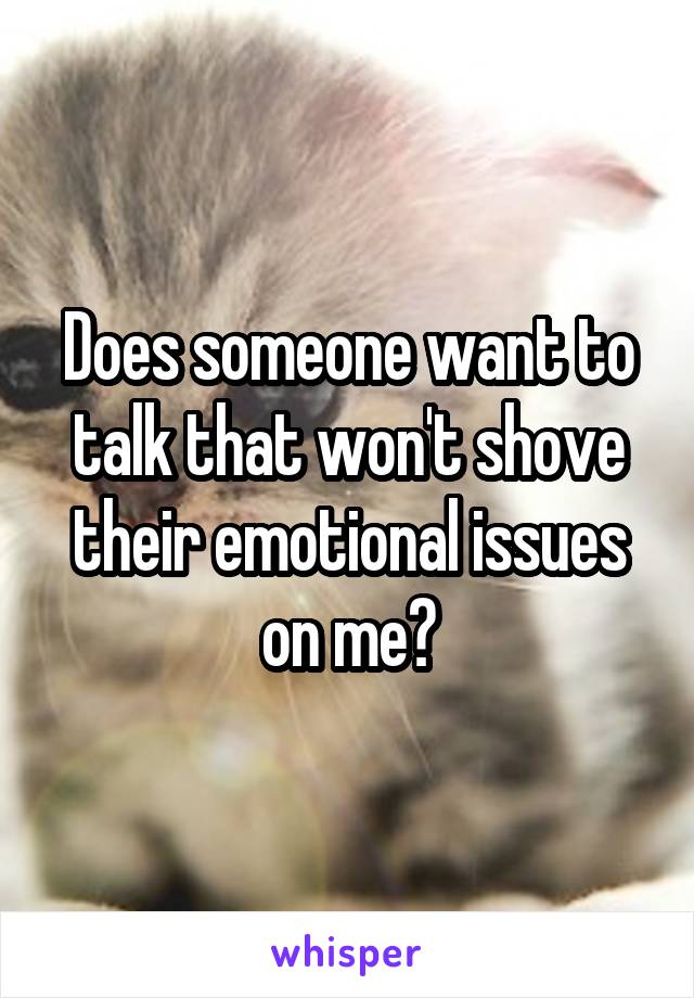 Does someone want to talk that won't shove their emotional issues on me?