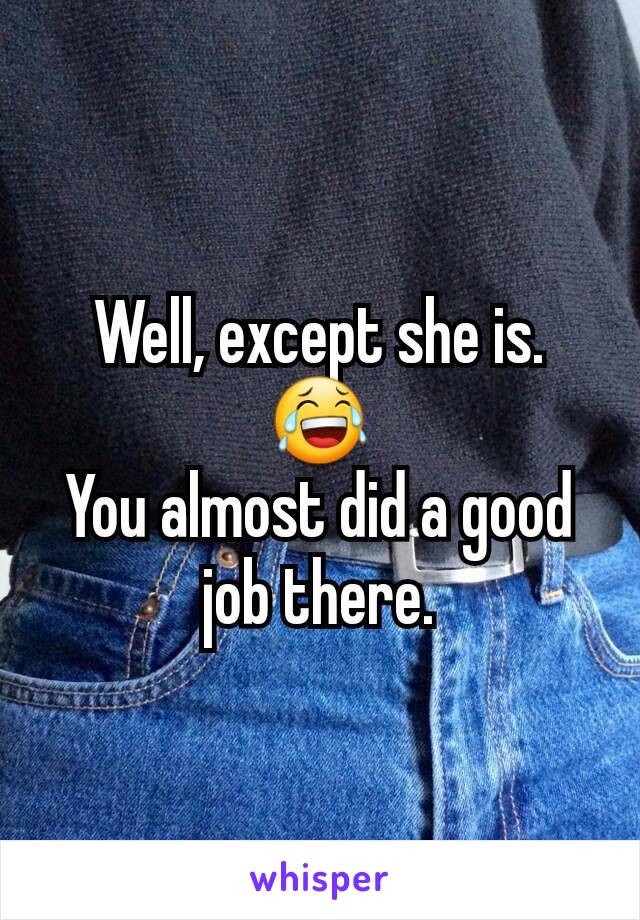 Well, except she is.
😂
You almost did a good job there.